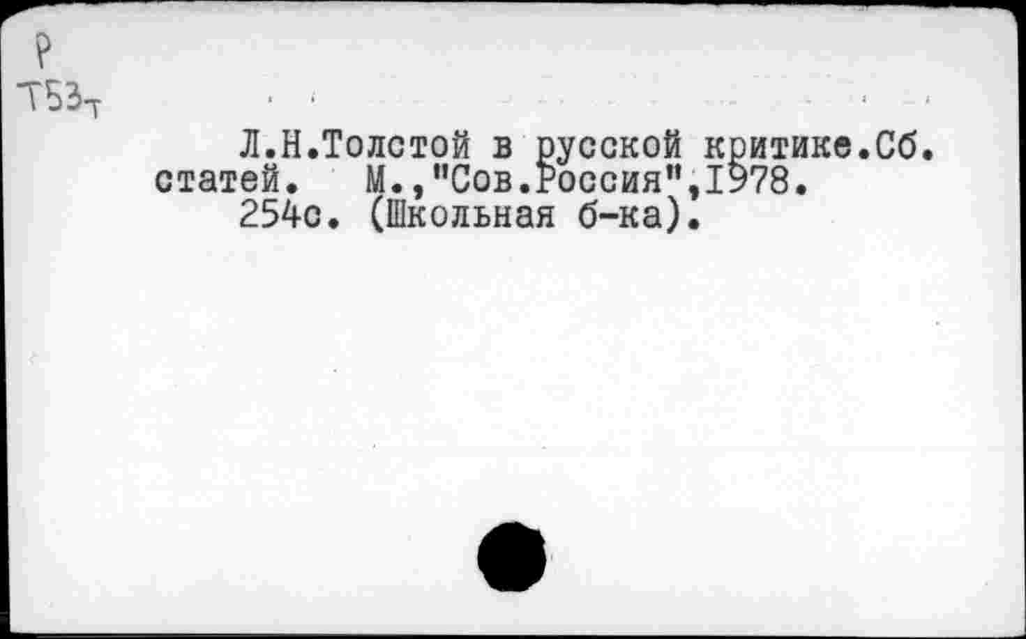 ﻿ТБЗ-т •	. .	.
Л.Н.Толстой в русской критике.Сб. статей. М.,”Сов.Россия”,1978.
254с. (Школьная б-ка).